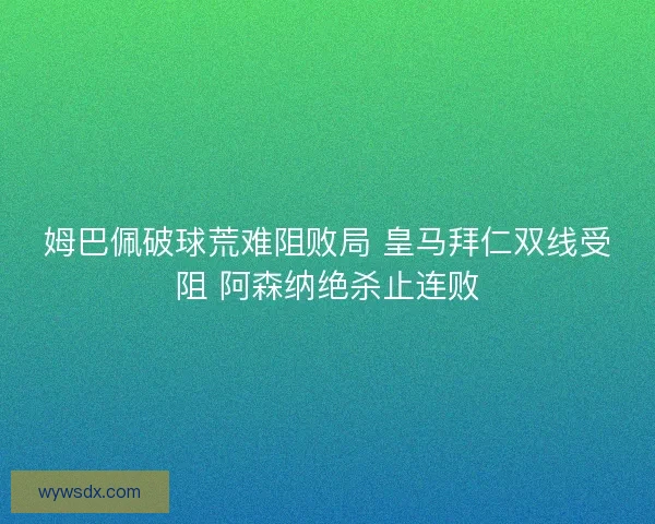 姆巴佩破球荒难阻败局 皇马拜仁双线受阻 阿森纳绝杀止连败